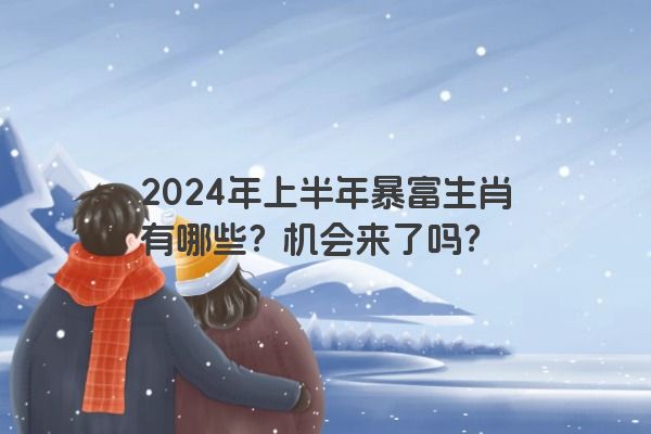 2024年上半年暴富生肖有哪些？机会来了吗？