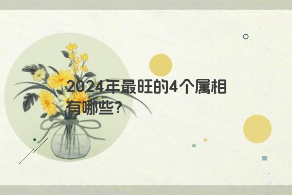 2024年最旺的4个属相有哪些？