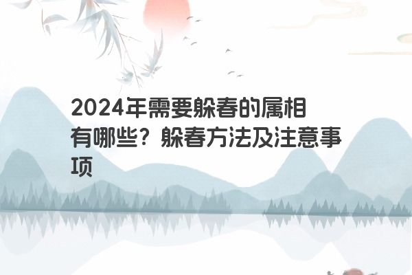 2024年需要躲春的属相有哪些？躲春方法及注意事项