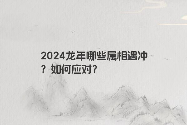 2024龙年哪些属相遇冲？如何应对？