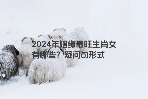 2024年姻缘最旺生肖女有哪些？疑问句形式