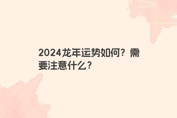 2024龙年运势如何？需要注意什么？