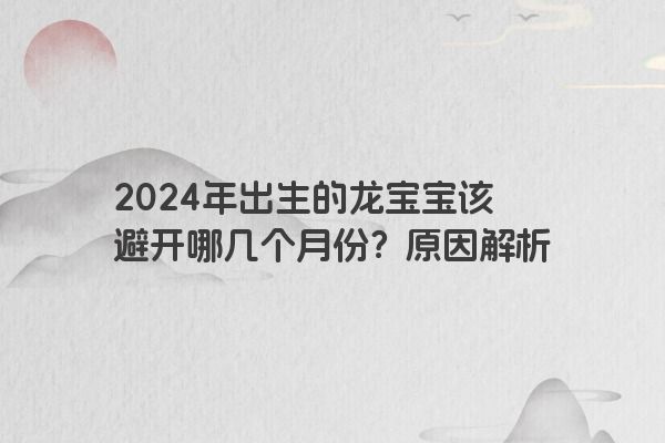 2024年出生的龙宝宝该避开哪几个月份？原因解析