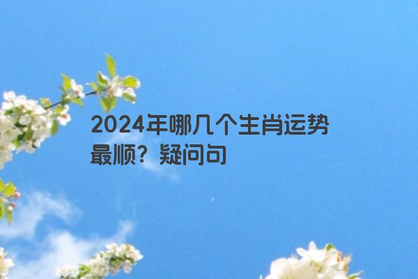 2024年哪几个生肖运势最顺？疑问句