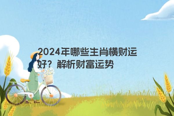 2024年哪些生肖横财运好？解析财富运势