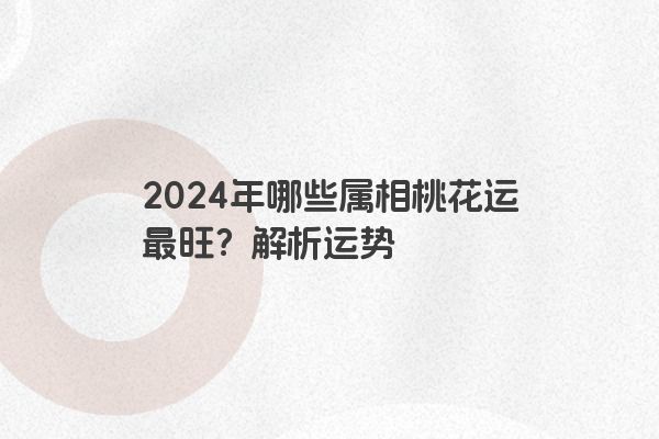 2024年哪些属相桃花运最旺？解析运势