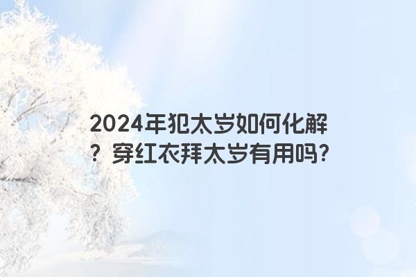 2024年犯太岁如何化解？穿红衣拜太岁有用吗？