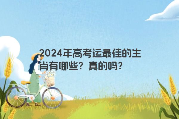 2024年高考运最佳的生肖有哪些？真的吗？