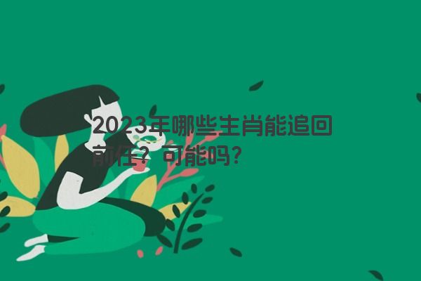 2023年哪些生肖能追回前任？可能吗？
