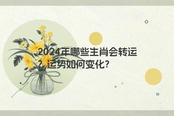2024年哪些生肖会转运？运势如何变化？