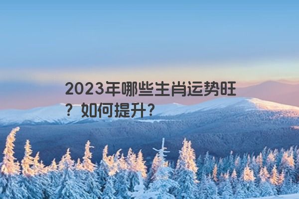 2023年哪些生肖运势旺？如何提升？