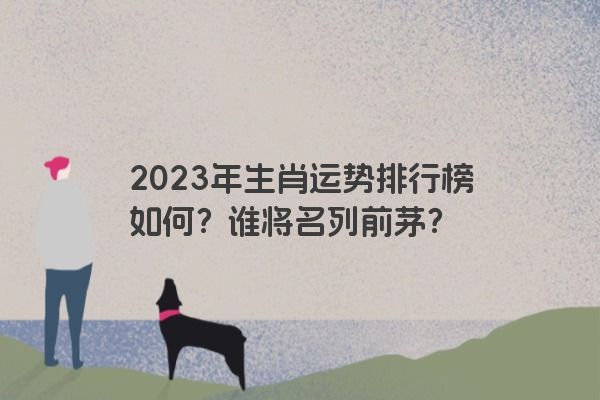 2023年生肖运势排行榜如何？谁将名列前茅？