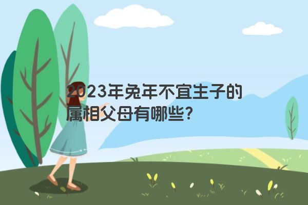 2023年兔年不宜生子的属相父母有哪些？