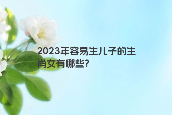 2023年容易生儿子的生肖女有哪些？