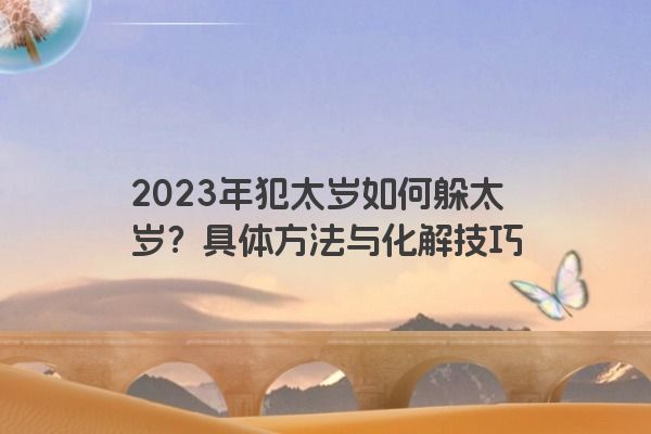 2023年犯太岁如何躲太岁？具体方法与化解技巧