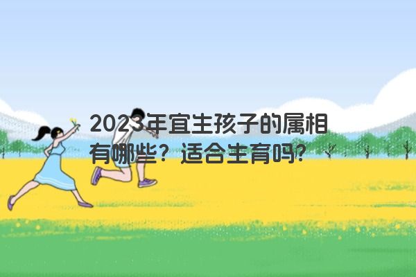 2023年宜生孩子的属相有哪些？适合生育吗？