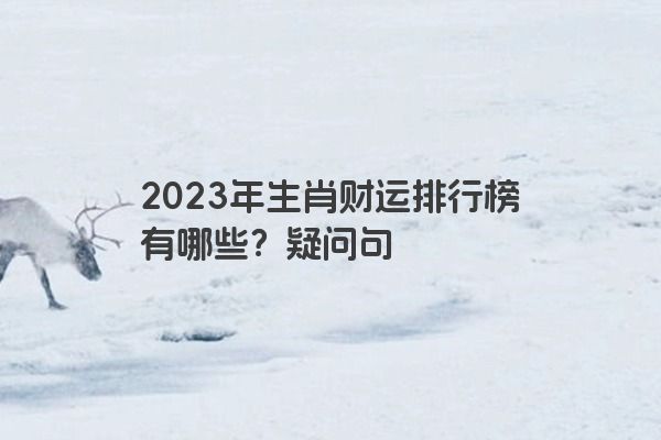 2023年生肖财运排行榜有哪些？疑问句