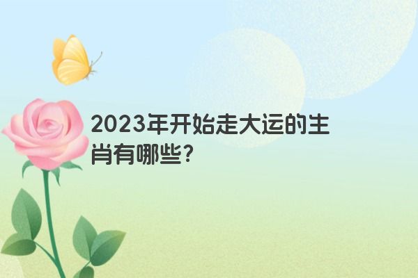 2023年开始走大运的生肖有哪些？