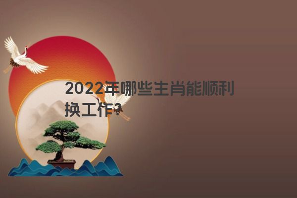 2022年哪些生肖能顺利换工作？