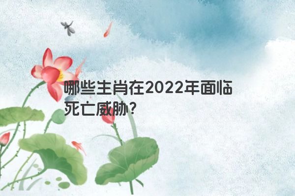 哪些生肖在2022年面临死亡威胁？
