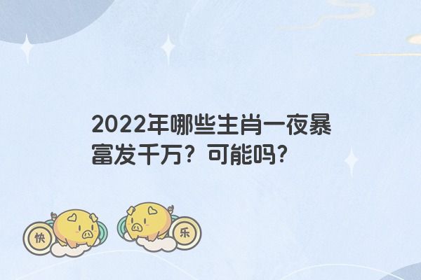 2022年哪些生肖一夜暴富发千万？可能吗？