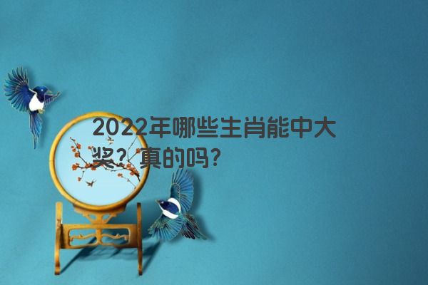 2022年哪些生肖能中大奖？真的吗？