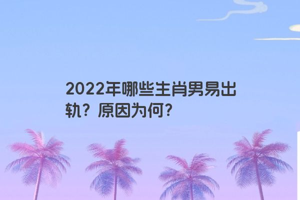 2022年哪些生肖男易出轨？原因为何？