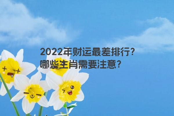 2022年财运最差排行？哪些生肖需要注意？