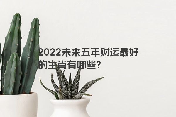 2022未来五年财运最好的生肖有哪些？