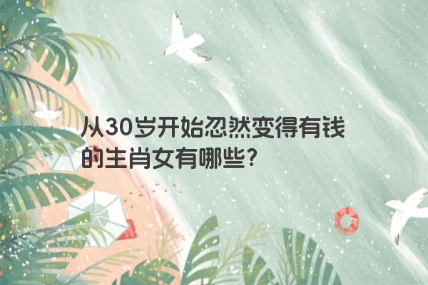 从30岁开始忽然变得有钱的生肖女有哪些？