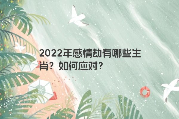2022年感情劫有哪些生肖？如何应对？