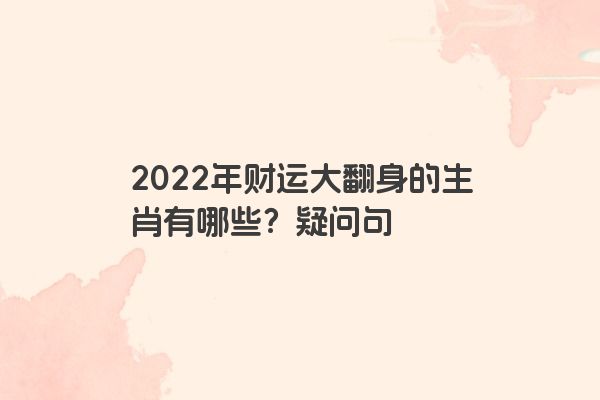2022年财运大翻身的生肖有哪些？疑问句