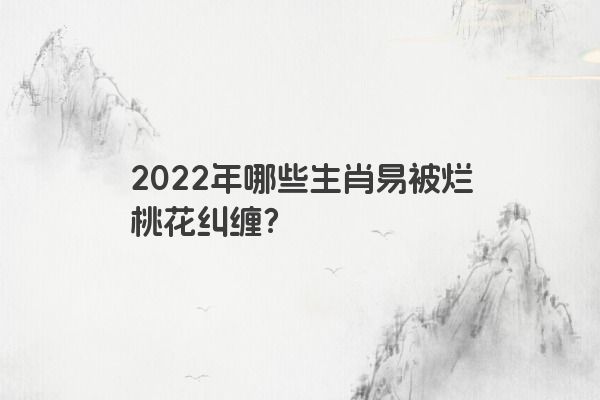 2022年哪些生肖易被烂桃花纠缠？