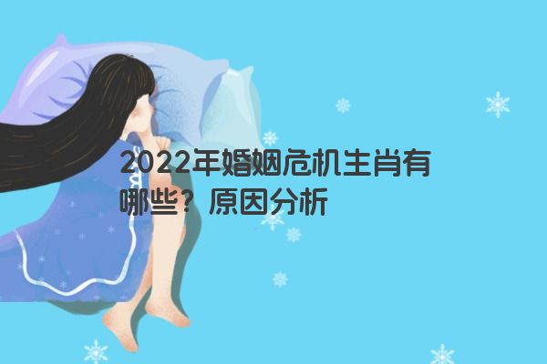 2022年婚姻危机生肖有哪些？原因分析