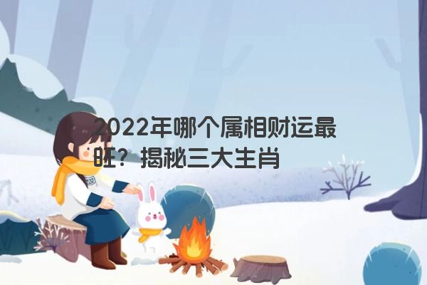 2022年哪个属相财运最旺？揭秘三大生肖