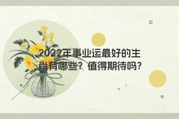 2022年事业运最好的生肖有哪些？值得期待吗？