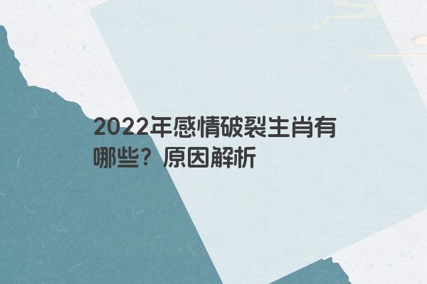 2022年感情破裂生肖有哪些？原因解析