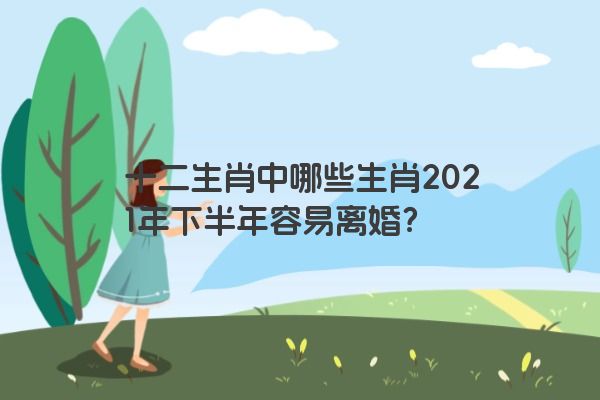 十二生肖中哪些生肖2021年下半年容易离婚？