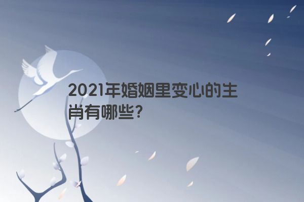 2021年婚姻里变心的生肖有哪些？