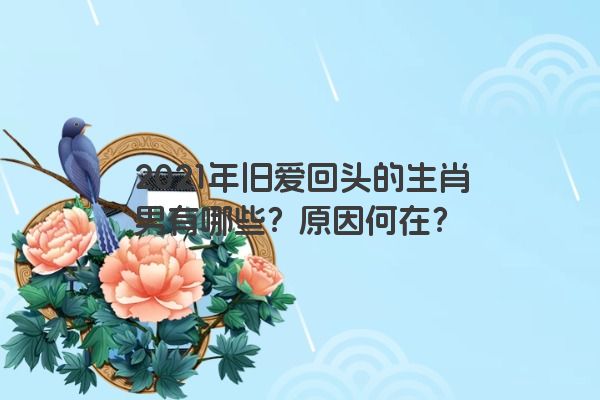 2021年旧爱回头的生肖男有哪些？原因何在？