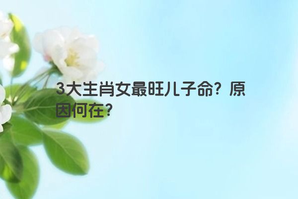 3大生肖女最旺儿子命？原因何在？