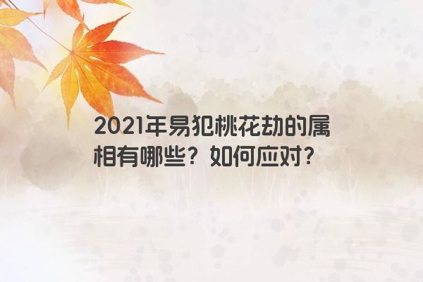 2021年易犯桃花劫的属相有哪些？如何应对？