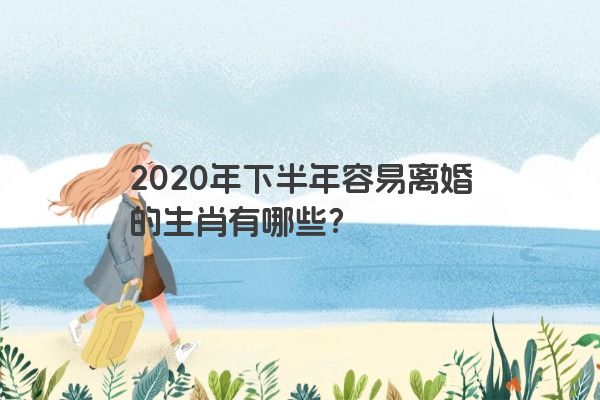 2020年下半年容易离婚的生肖有哪些？