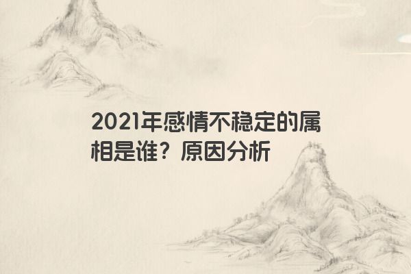 2021年感情不稳定的属相是谁？原因分析