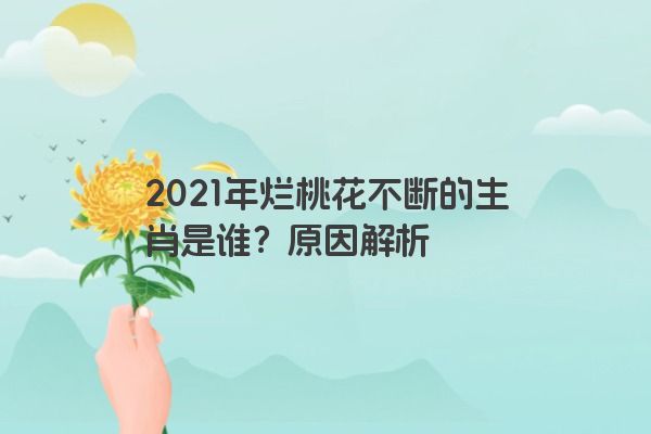 2021年烂桃花不断的生肖是谁？原因解析