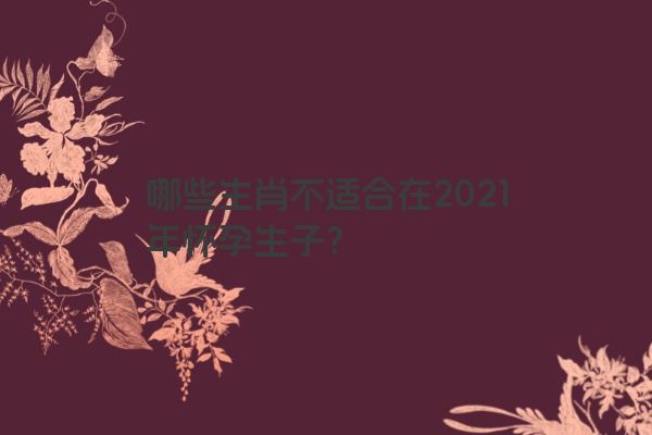 哪些生肖不适合在2021年怀孕生子？