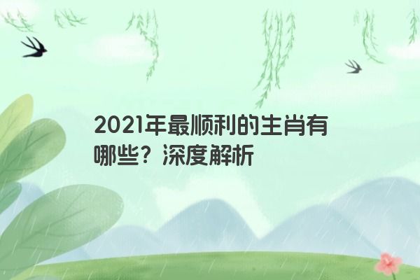 2021年最顺利的生肖有哪些？深度解析