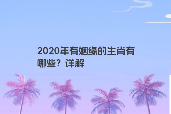 2020年有姻缘的生肖有哪些？详解