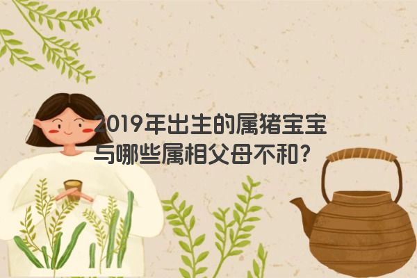 2019年出生的属猪宝宝与哪些属相父母不和？