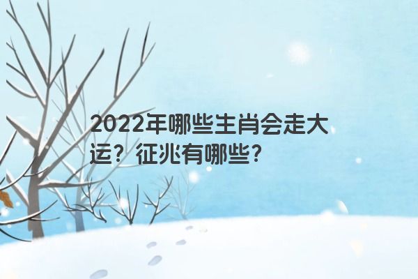 2022年哪些生肖会走大运？征兆有哪些？